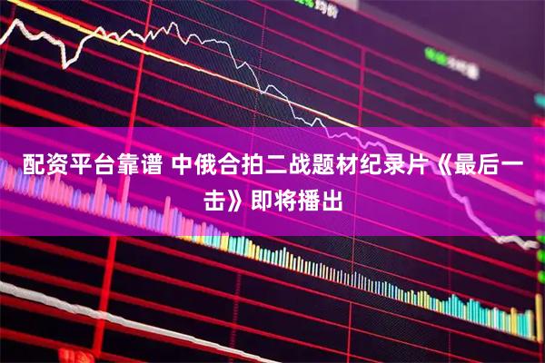 配资平台靠谱 中俄合拍二战题材纪录片《最后一击》即将播出