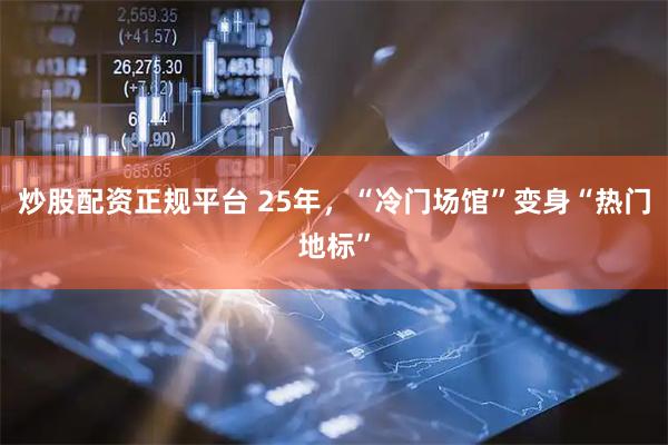 炒股配资正规平台 25年，“冷门场馆”变身“热门地标”