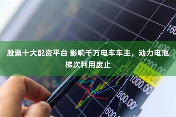股票十大配资平台 影响千万电车车主,动力电池梯次利用废止