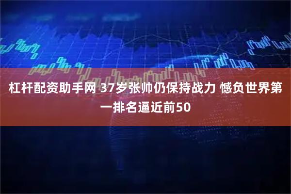 杠杆配资助手网 37岁张帅仍保持战力 憾负世界第一排名逼近前50