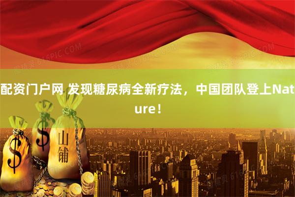 配资门户网 发现糖尿病全新疗法，中国团队登上Nature！
