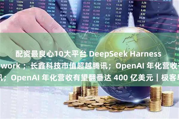 配资最良心10大平台 DeepSeek Harness 公测，对标 Claude Cowork ；长鑫科技市值超越腾讯；OpenAI 年化营收有望翻番达 400 亿美元｜极客早知道