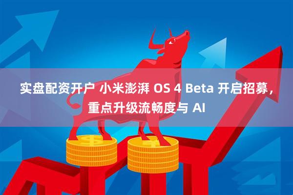 实盘配资开户 小米澎湃 OS 4 Beta 开启招募，重点升级流畅度与 AI