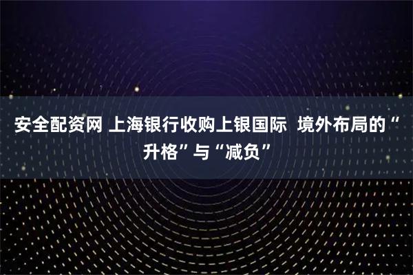 安全配资网 上海银行收购上银国际  境外布局的“升格”与“减负”