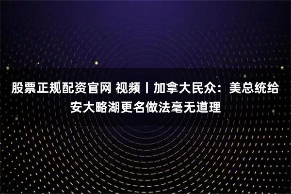 股票正规配资官网 视频丨加拿大民众：美总统给安大略湖更名做法毫无道理